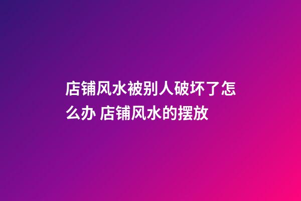店铺风水被别人破坏了怎么办 店铺风水的摆放